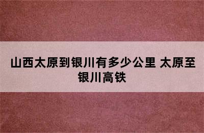 山西太原到银川有多少公里 太原至银川高铁